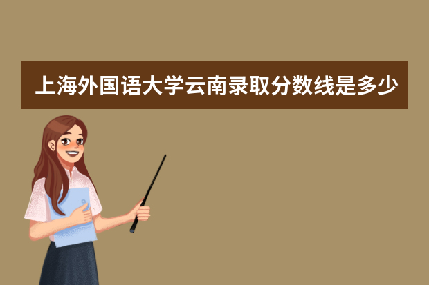 上海外国语大学云南录取分数线是多少 上海外国语大学云南招生人数多少